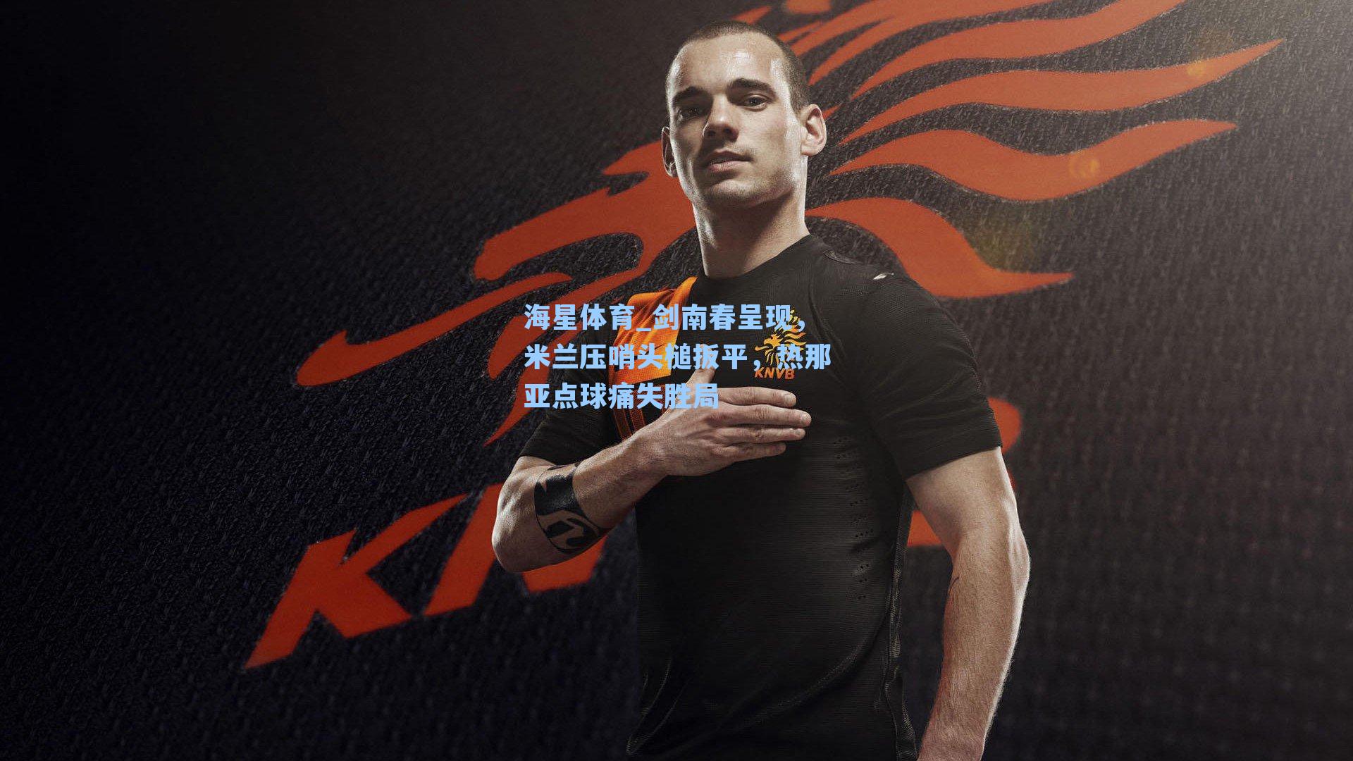 海星体育_剑南春呈现，米兰压哨头槌扳平，热那亚点球痛失胜局