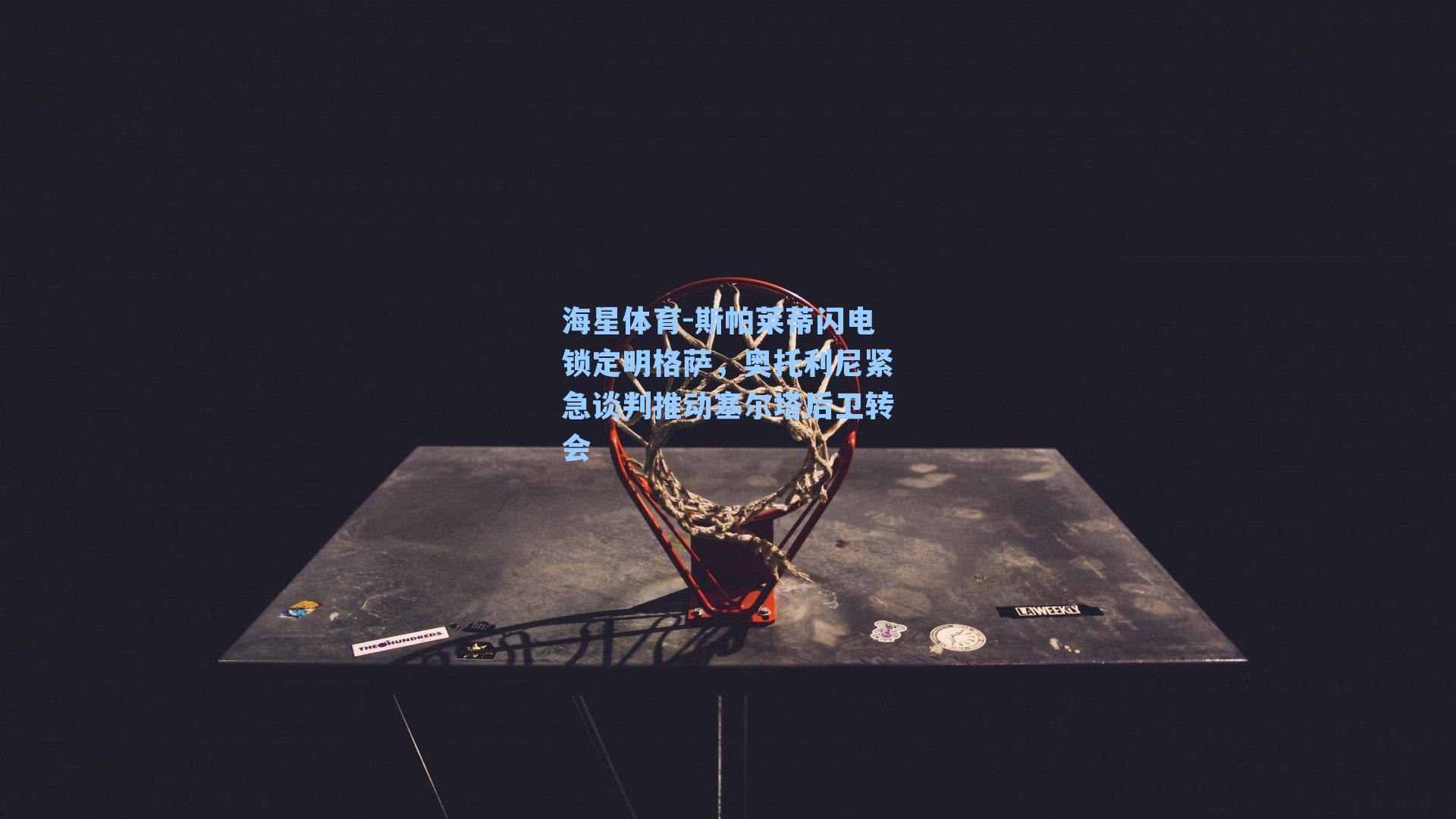 海星体育-斯帕莱蒂闪电锁定明格萨，奥托利尼紧急谈判推动塞尔塔后卫转会