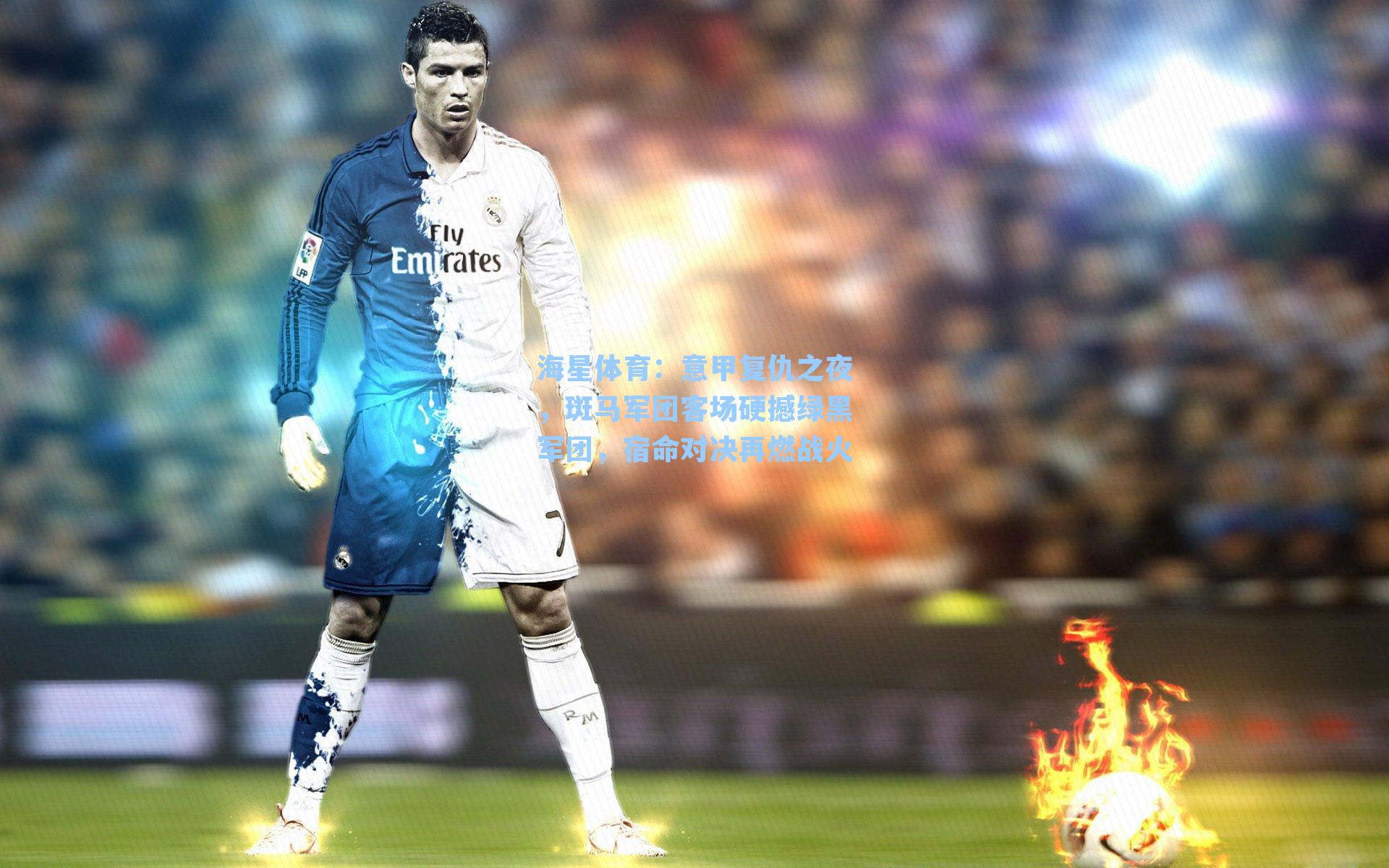 海星体育：意甲复仇之夜，斑马军团客场硬撼绿黑军团，宿命对决再燃战火