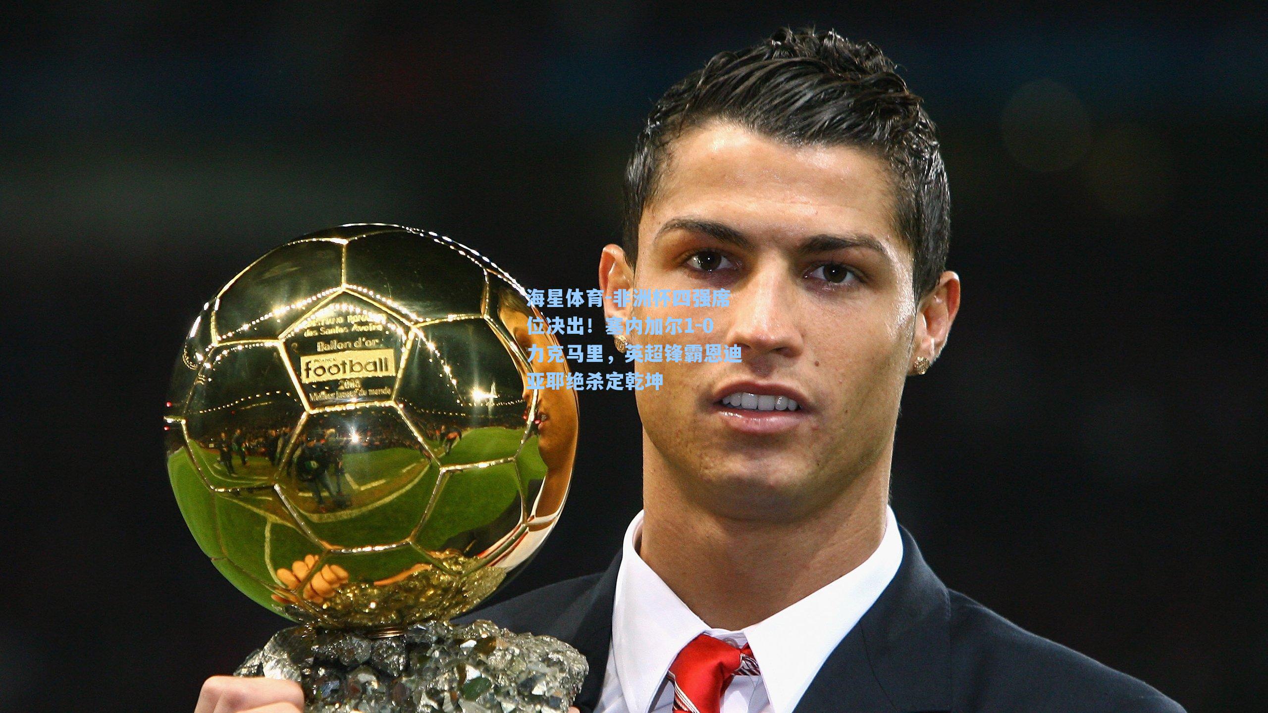 海星体育-非洲杯四强席位决出！塞内加尔1-0力克马里，英超锋霸恩迪亚耶绝杀定乾坤