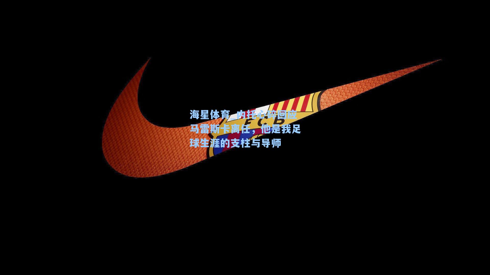 内托心碎回应马雷斯卡离任，他是我足球生涯的支柱与导师