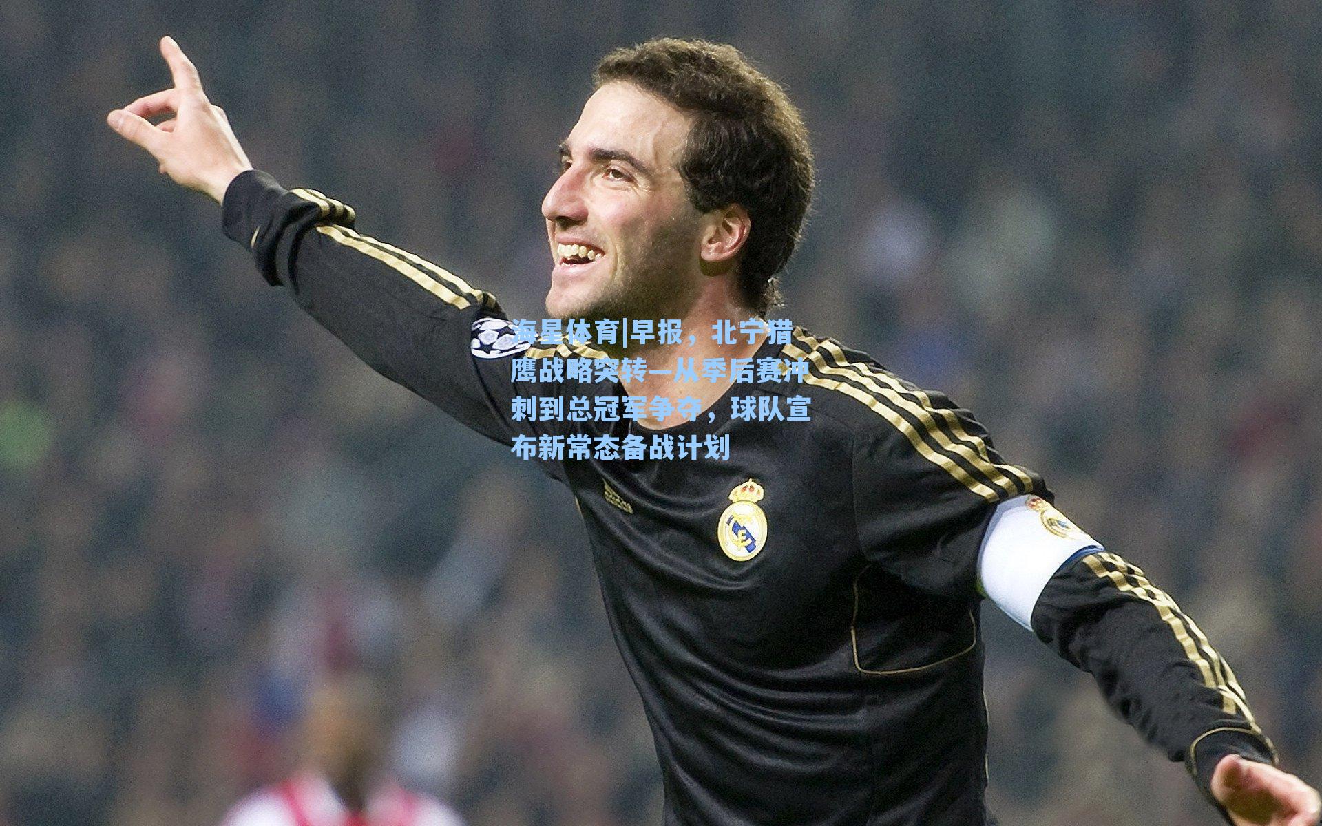 海星体育|早报，北宁猎鹰战略突转—从季后赛冲刺到总冠军争夺，球队宣布新常态备战计划