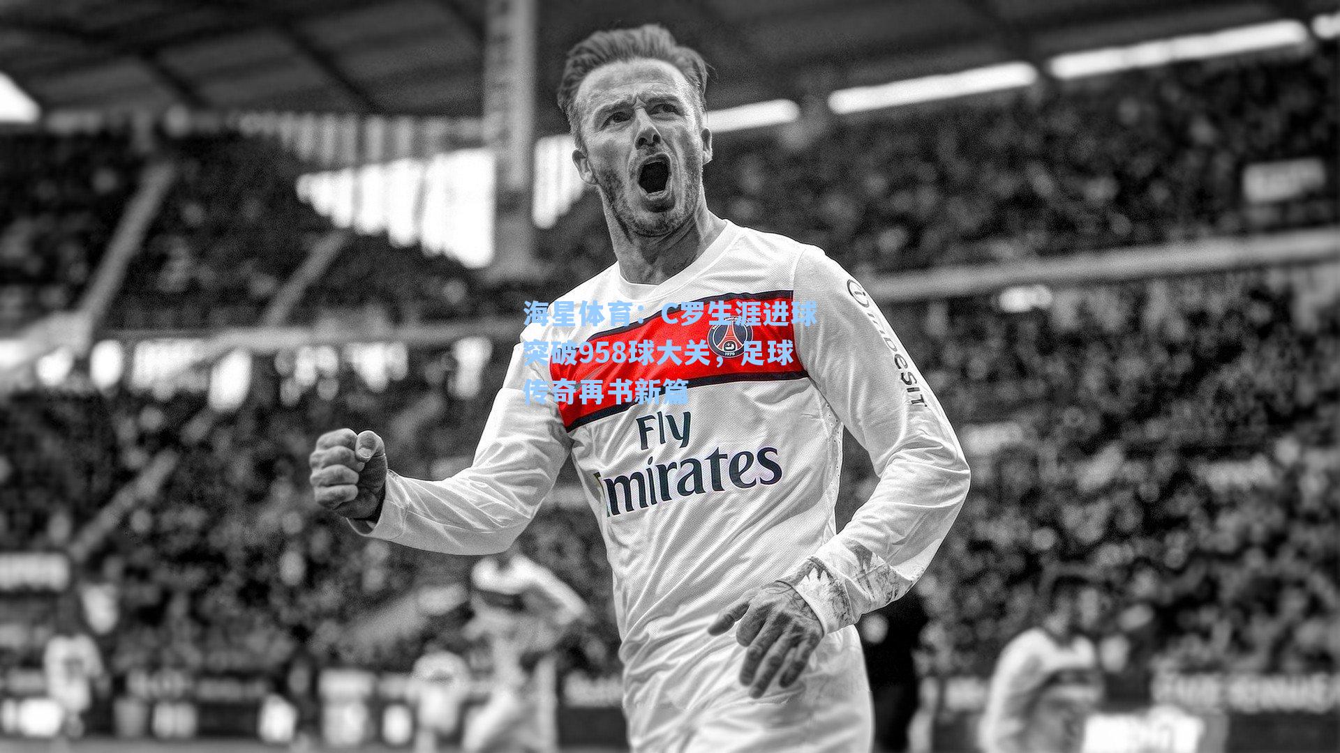 C罗生涯进球突破958球大关，足球传奇再书新篇