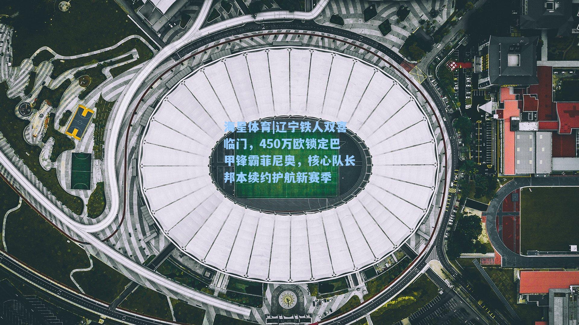 辽宁铁人双喜临门，450万欧锁定巴甲锋霸菲尼奥，核心队长邦本续约护航新赛季