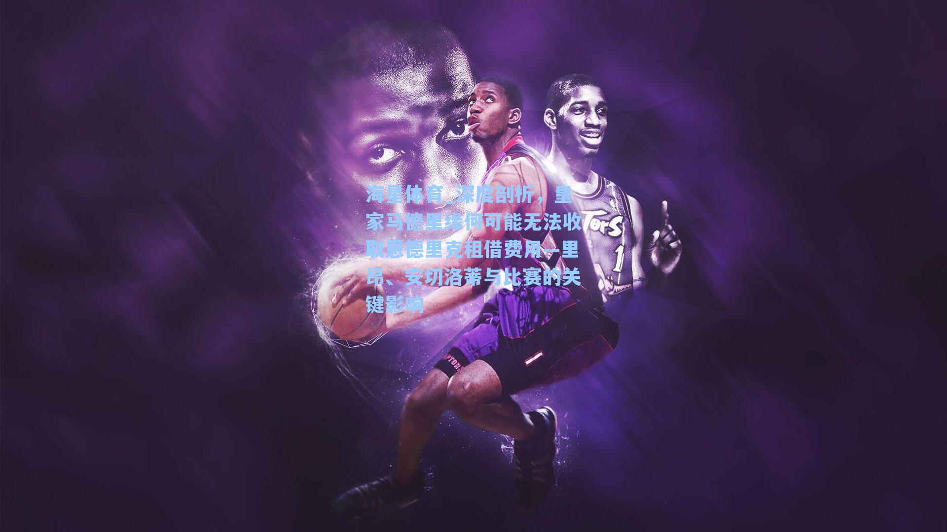 深度剖析，皇家马德里缘何可能无法收取恩德里克租借费用—里昂、安切洛蒂与比赛的关键影响