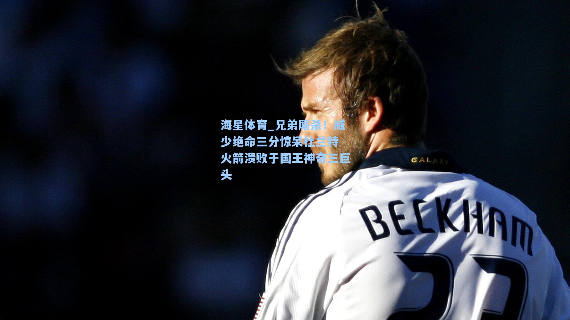 海星体育_兄弟厮杀！威少绝命三分惊呆杜兰特 火箭溃败于国王神奇三巨头