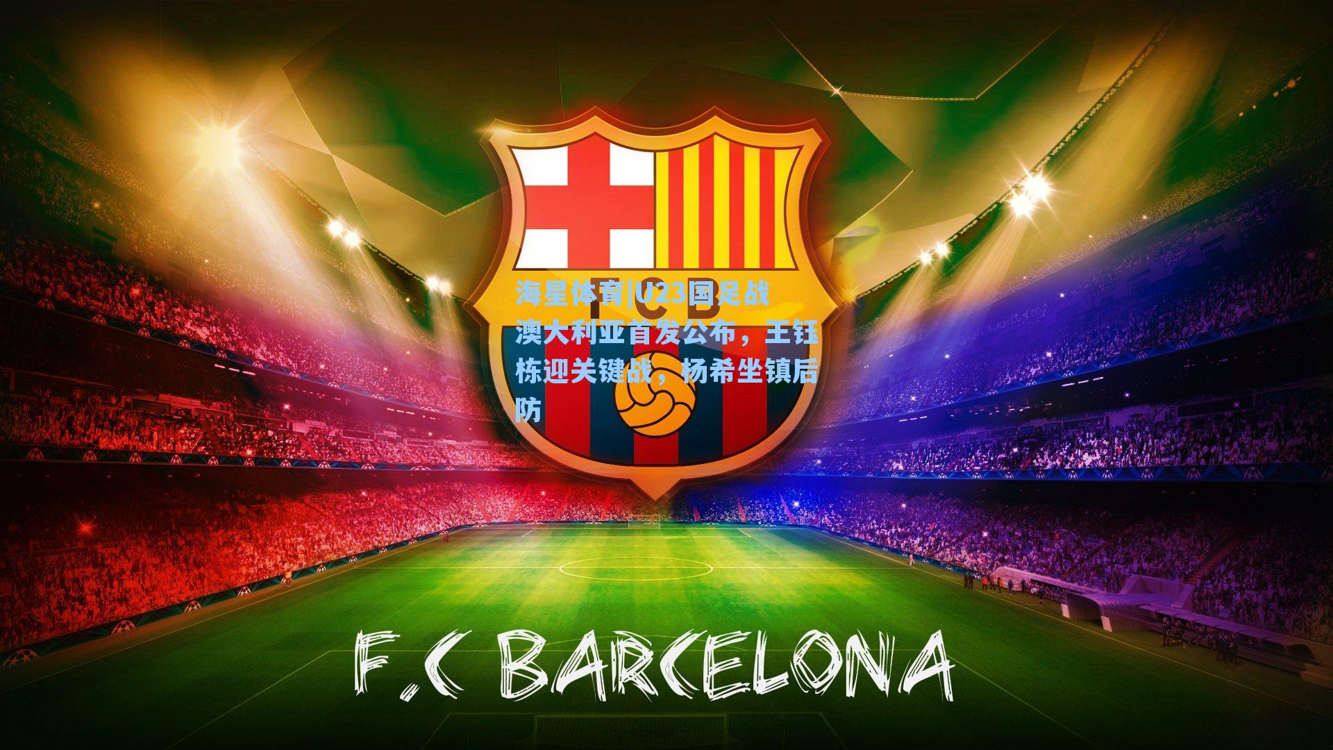 海星体育|U23国足战澳大利亚首发公布，王钰栋迎关键战，杨希坐镇后防