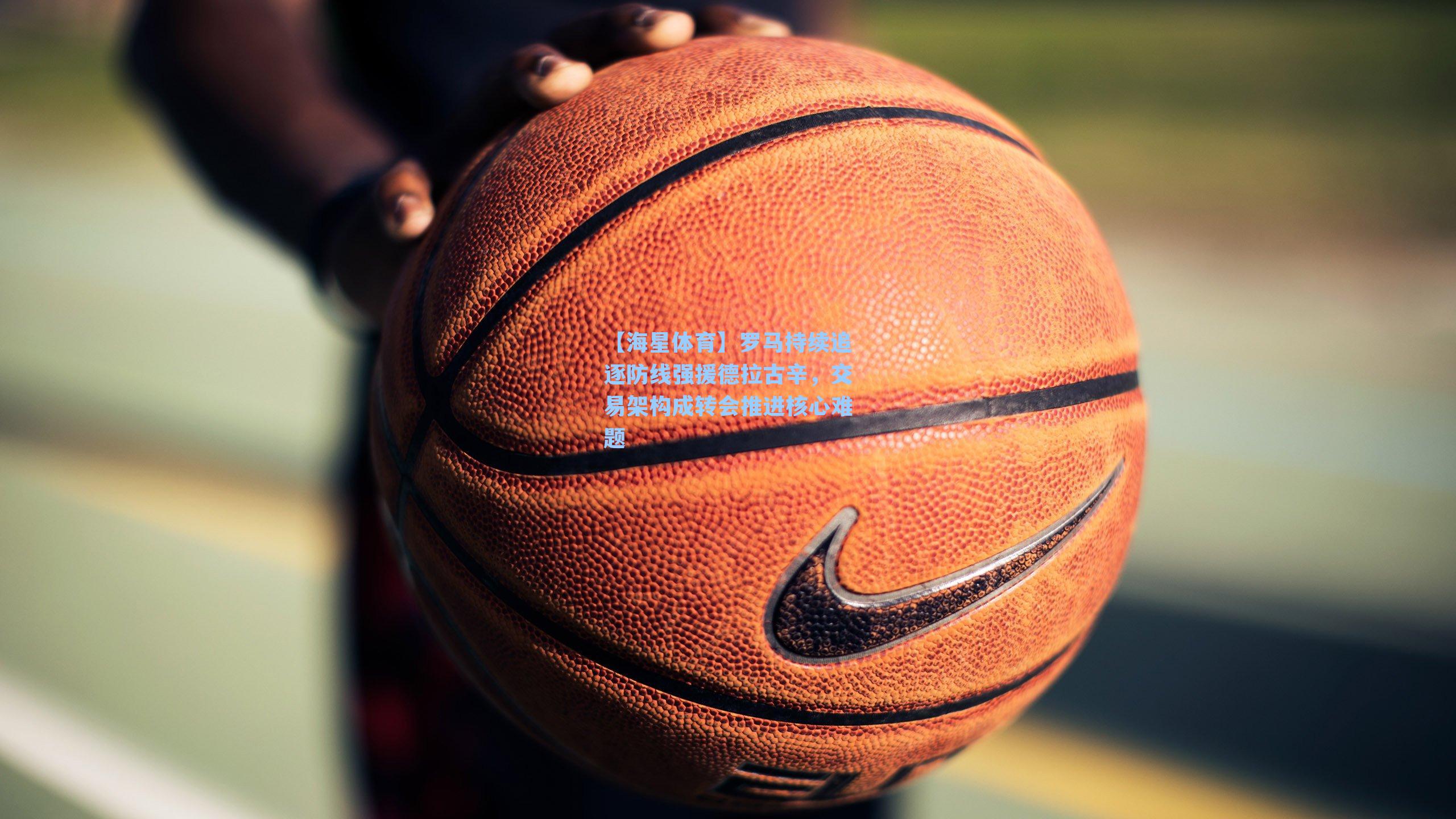 罗马持续追逐防线强援德拉古辛，交易架构成转会推进核心难题