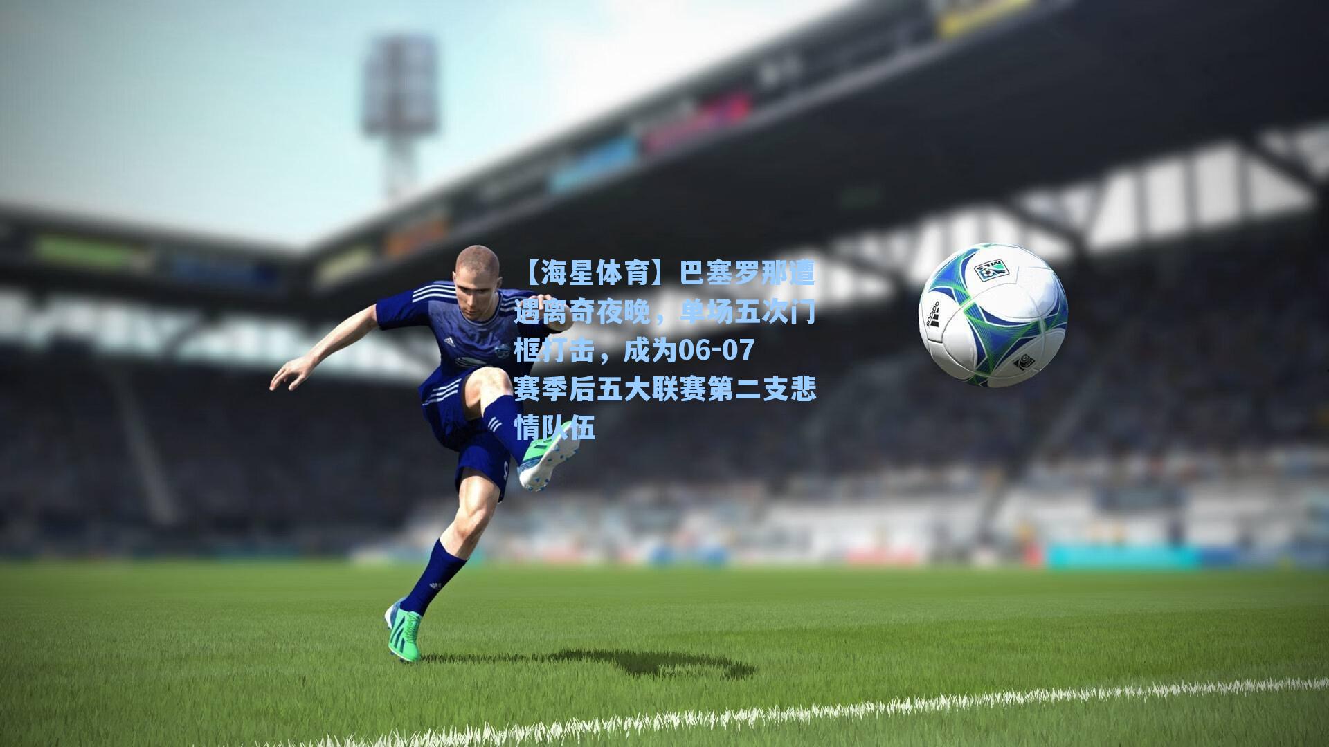 巴塞罗那遭遇离奇夜晚，单场五次门框打击，成为06-07赛季后五大联赛第二支悲情队伍