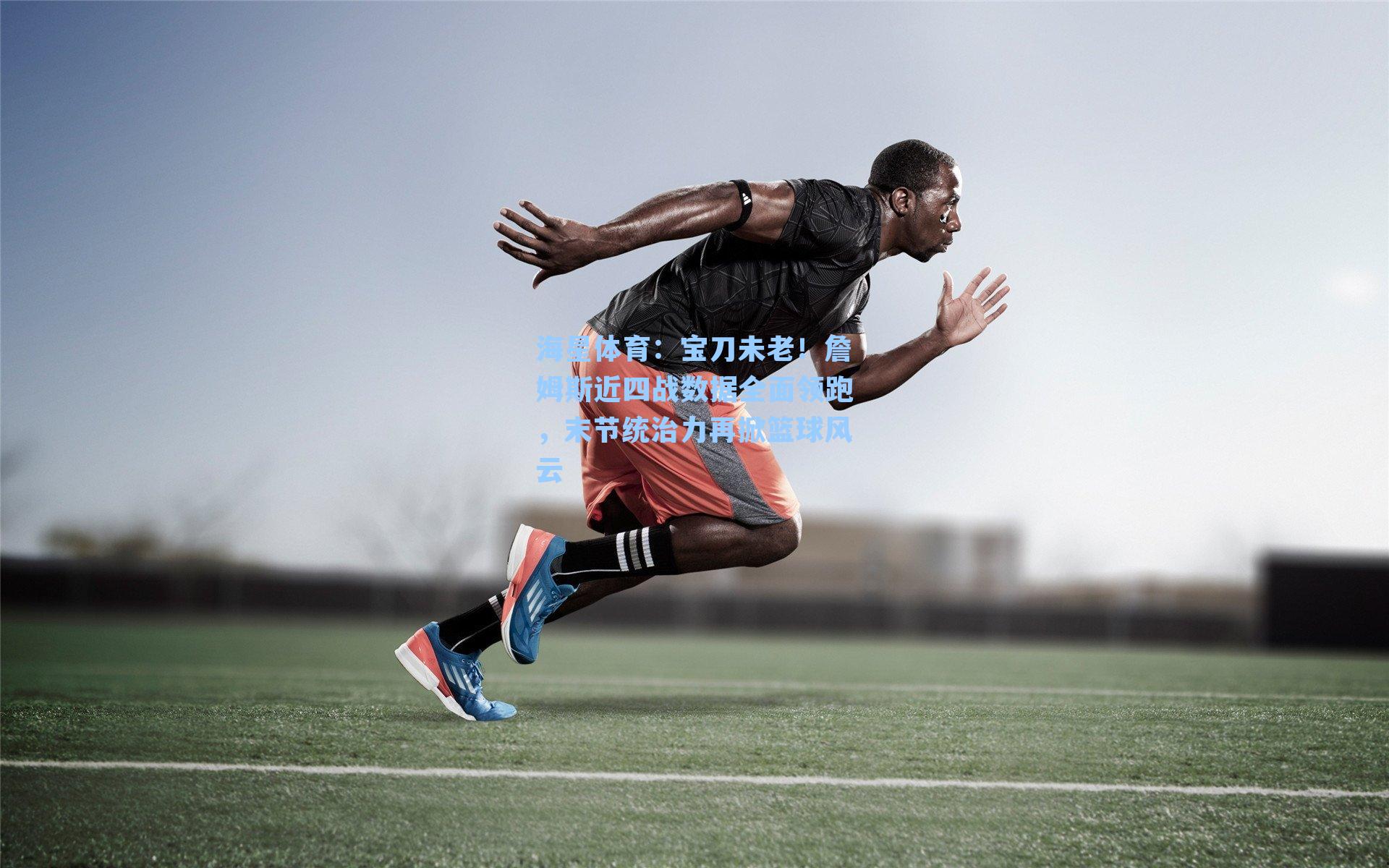 海星体育：宝刀未老！詹姆斯近四战数据全面领跑，末节统治力再掀篮球风云