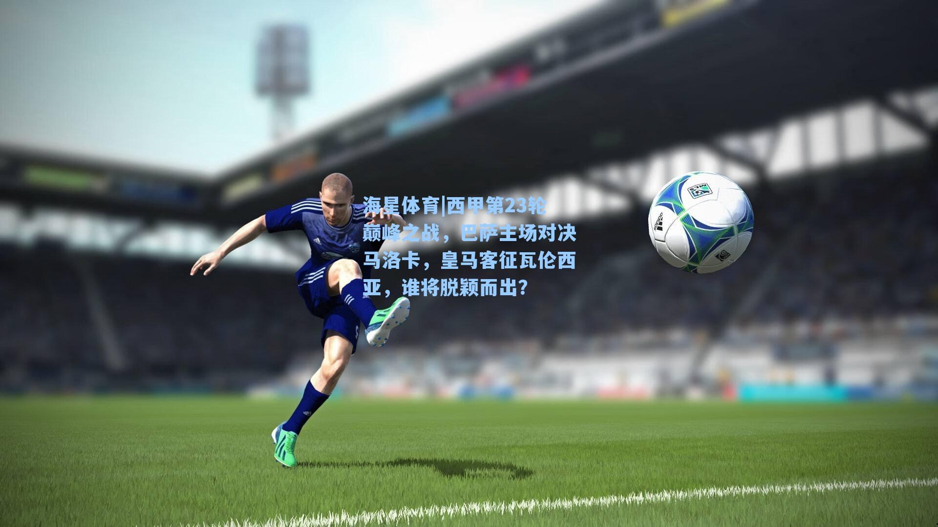 西甲第23轮巅峰之战，巴萨主场对决马洛卡，皇马客征瓦伦西亚，谁将脱颖而出？