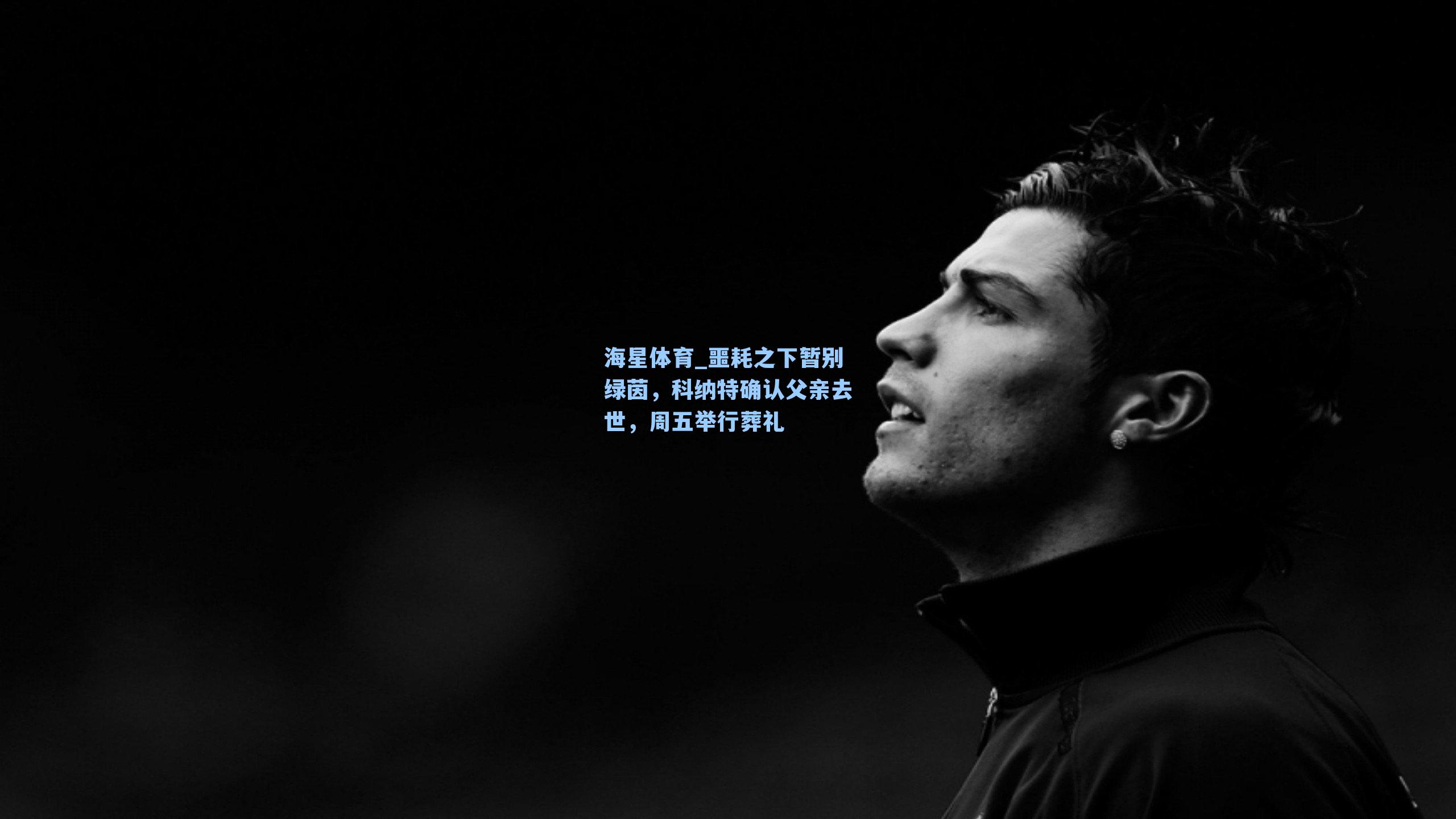 噩耗之下暂别绿茵，科纳特确认父亲去世，周五举行葬礼