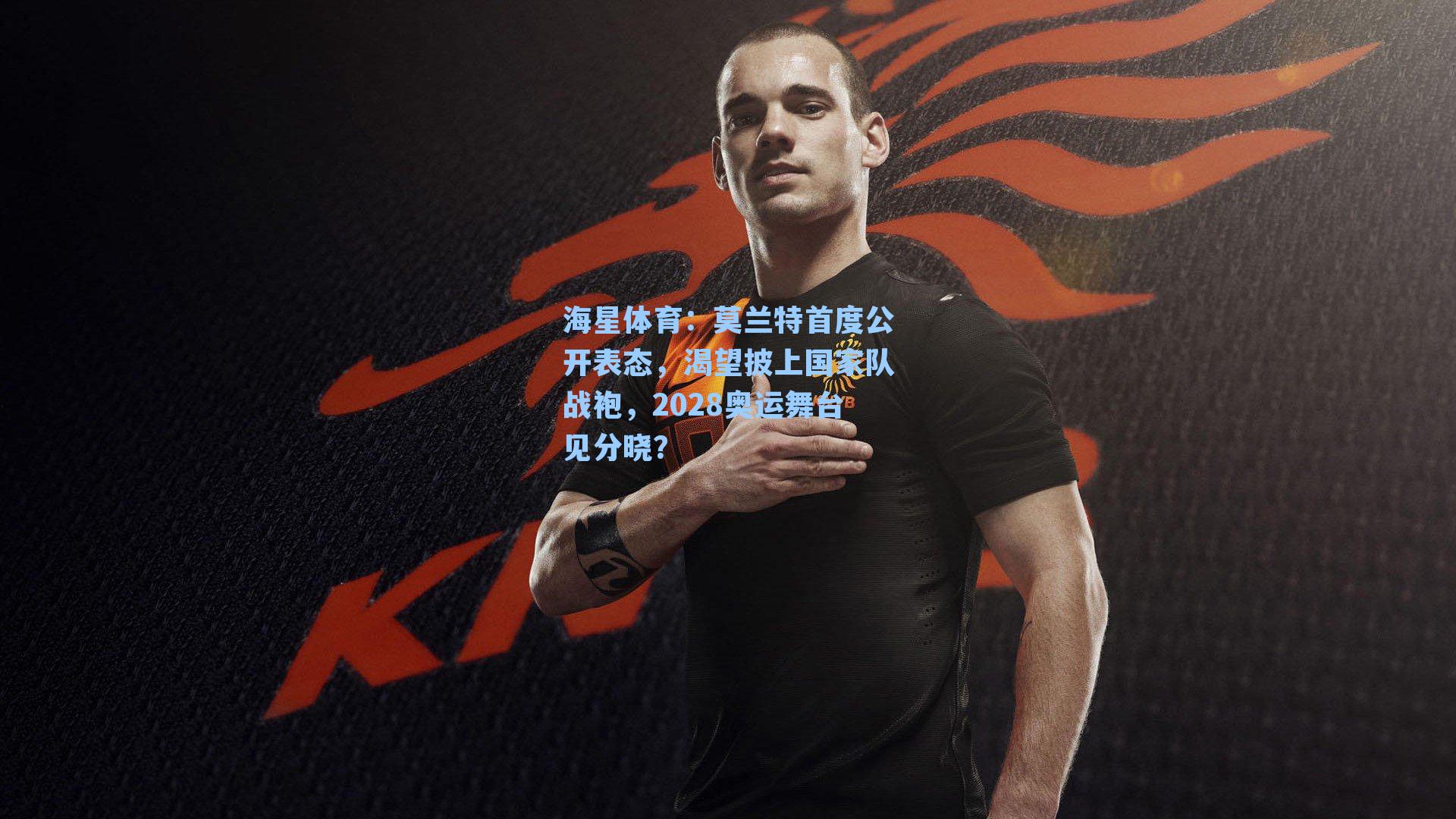 海星体育：莫兰特首度公开表态，渴望披上国家队战袍，2028奥运舞台见分晓？