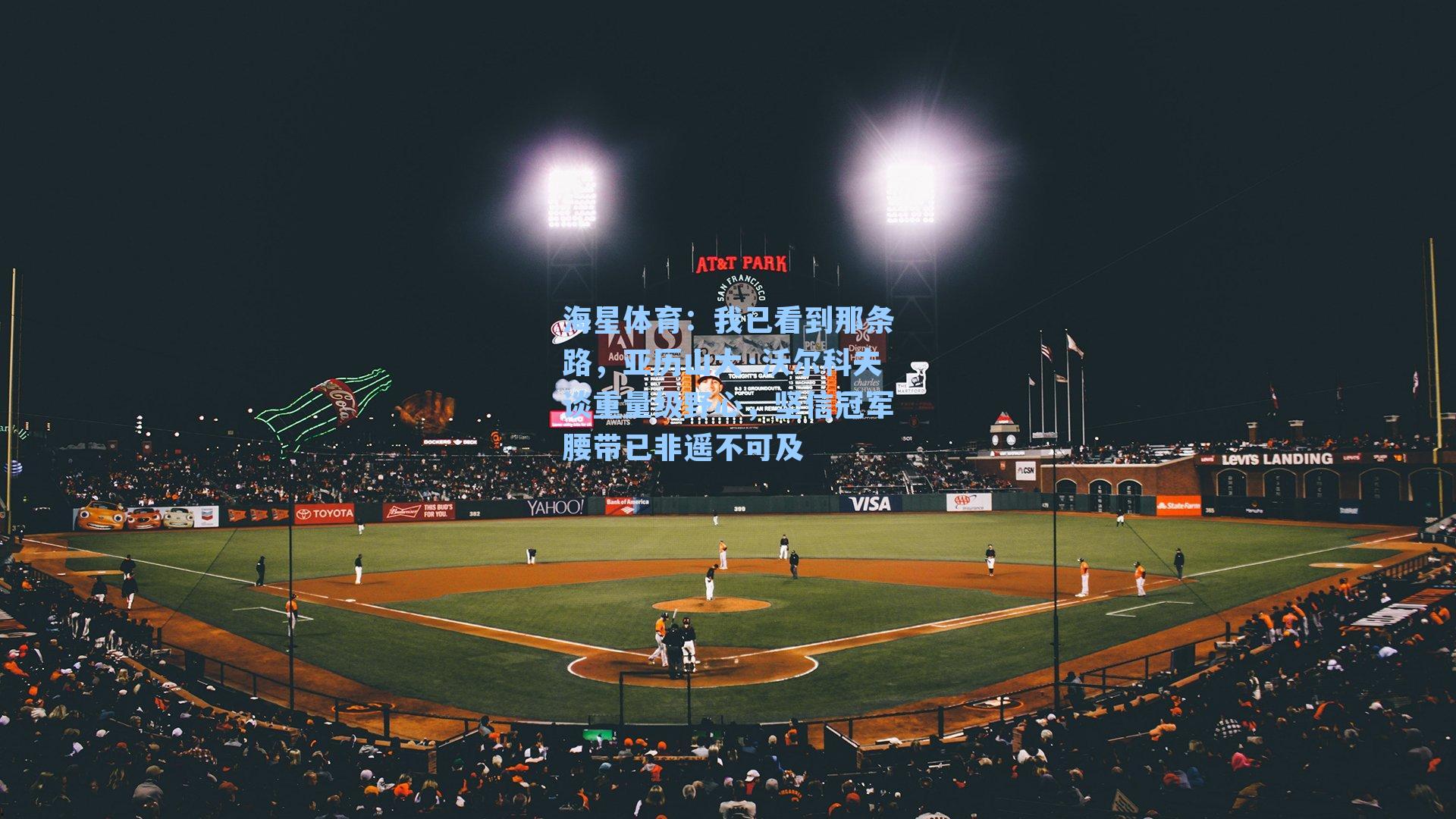 我已看到那条路，亚历山大·沃尔科夫谈重量级野心，坚信冠军腰带已非遥不可及