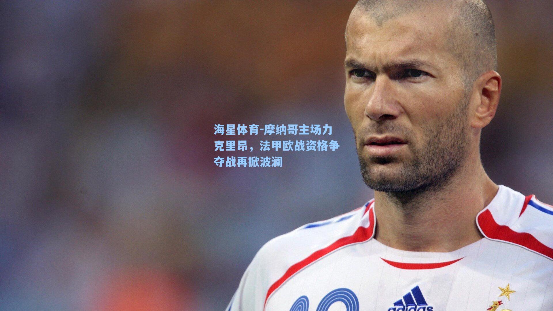 海星体育-摩纳哥主场力克里昂，法甲欧战资格争夺战再掀波澜