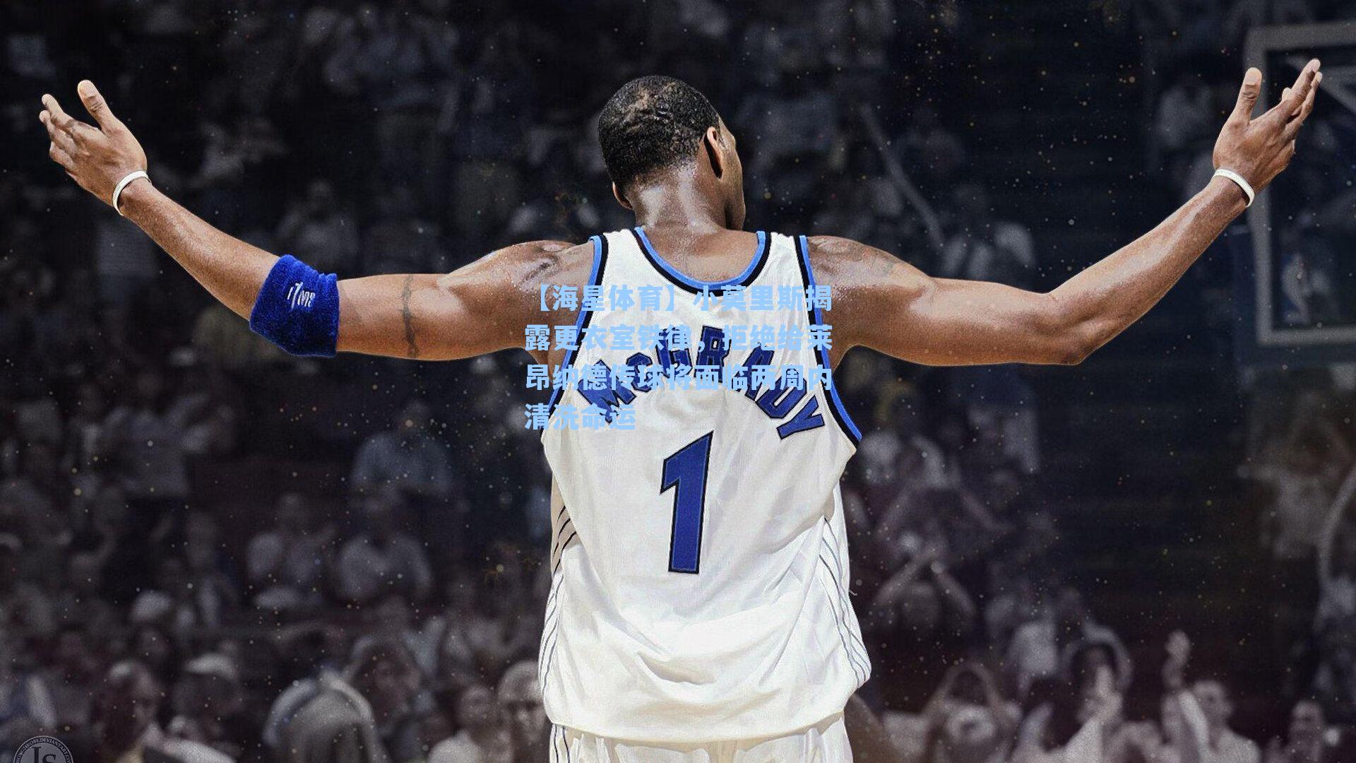 小莫里斯揭露更衣室铁律，拒绝给莱昂纳德传球将面临两周内清洗命运