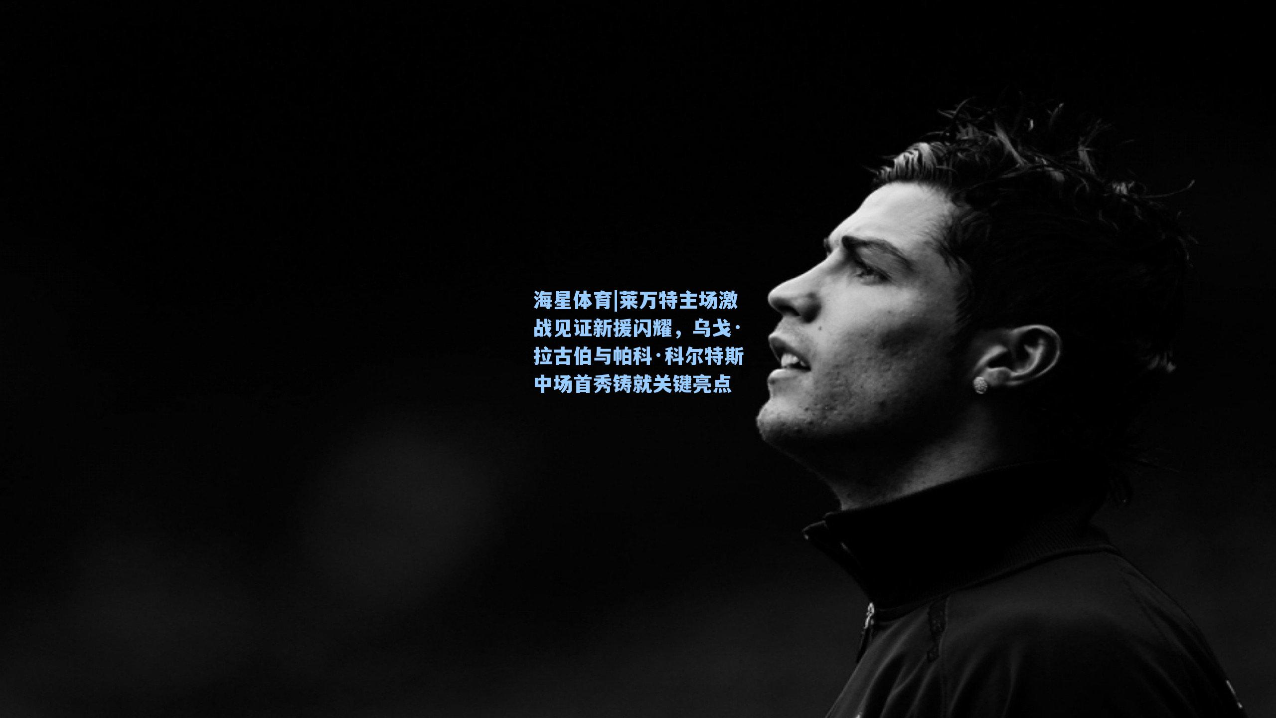 海星体育|莱万特主场激战见证新援闪耀，乌戈·拉古伯与帕科·科尔特斯中场首秀铸就关键亮点