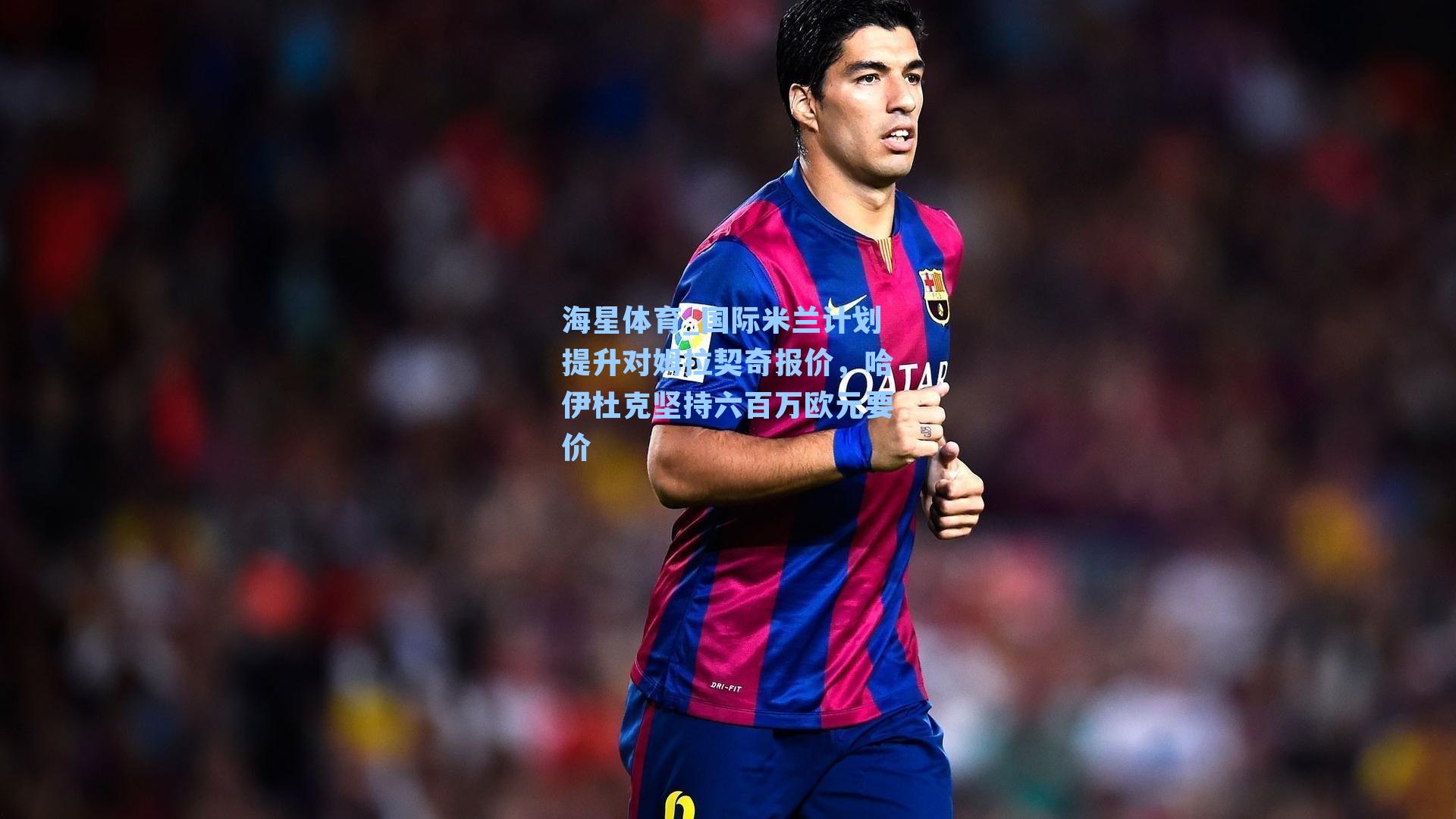 国际米兰计划提升对姆拉契奇报价，哈伊杜克坚持六百万欧元要价