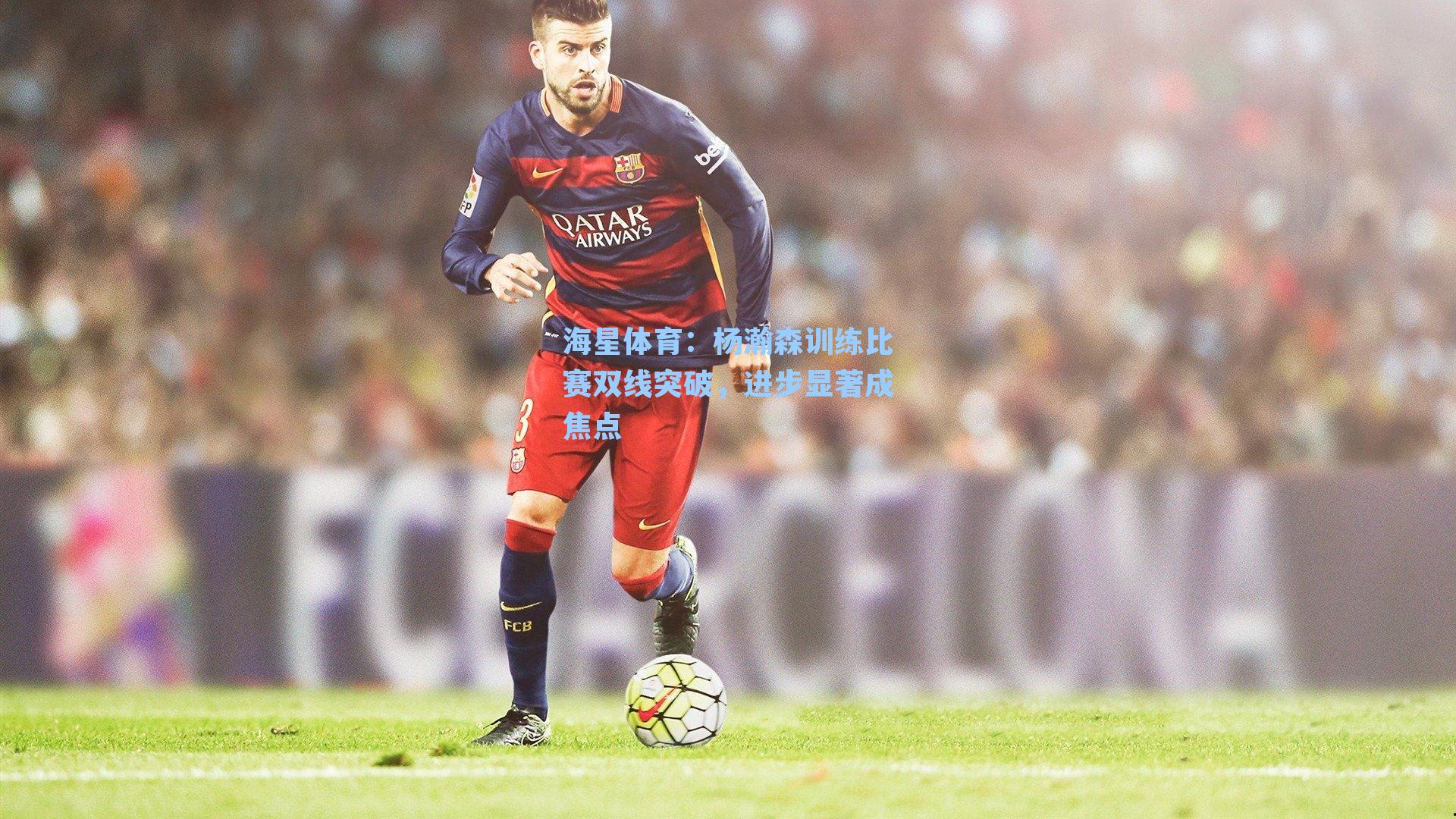 杨瀚森训练比赛双线突破，进步显著成焦点