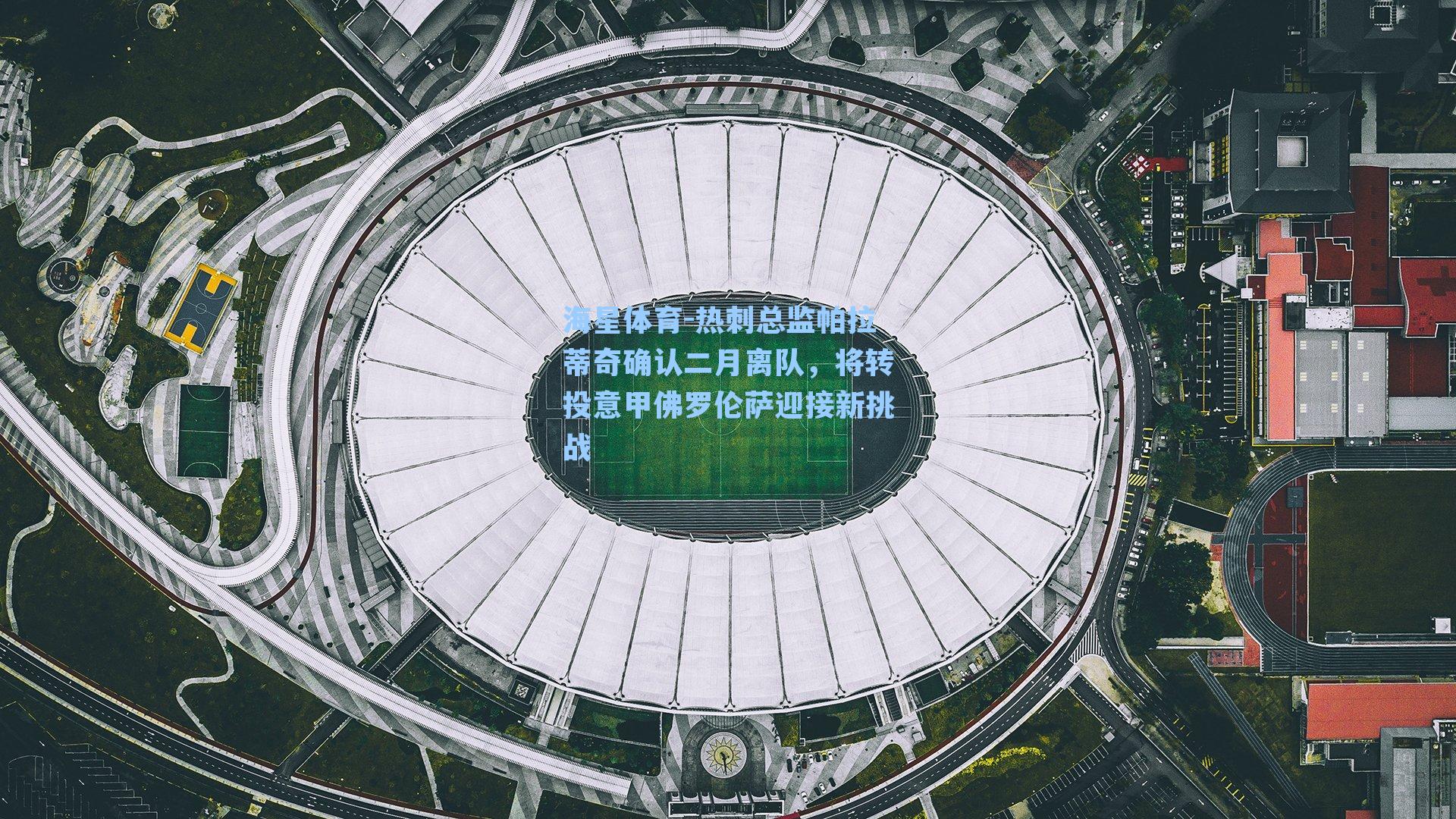 热刺总监帕拉蒂奇确认二月离队，将转投意甲佛罗伦萨迎接新挑战