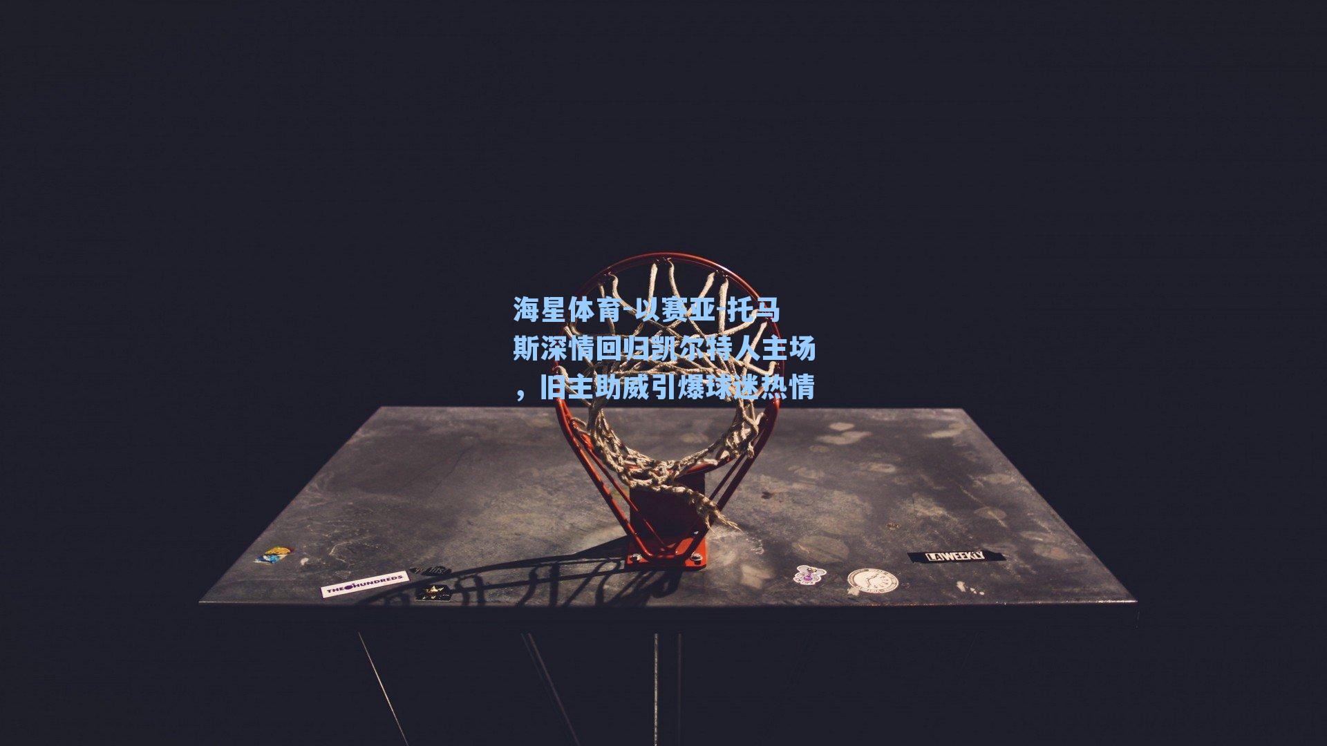 海星体育-以赛亚-托马斯深情回归凯尔特人主场，旧主助威引爆球迷热情