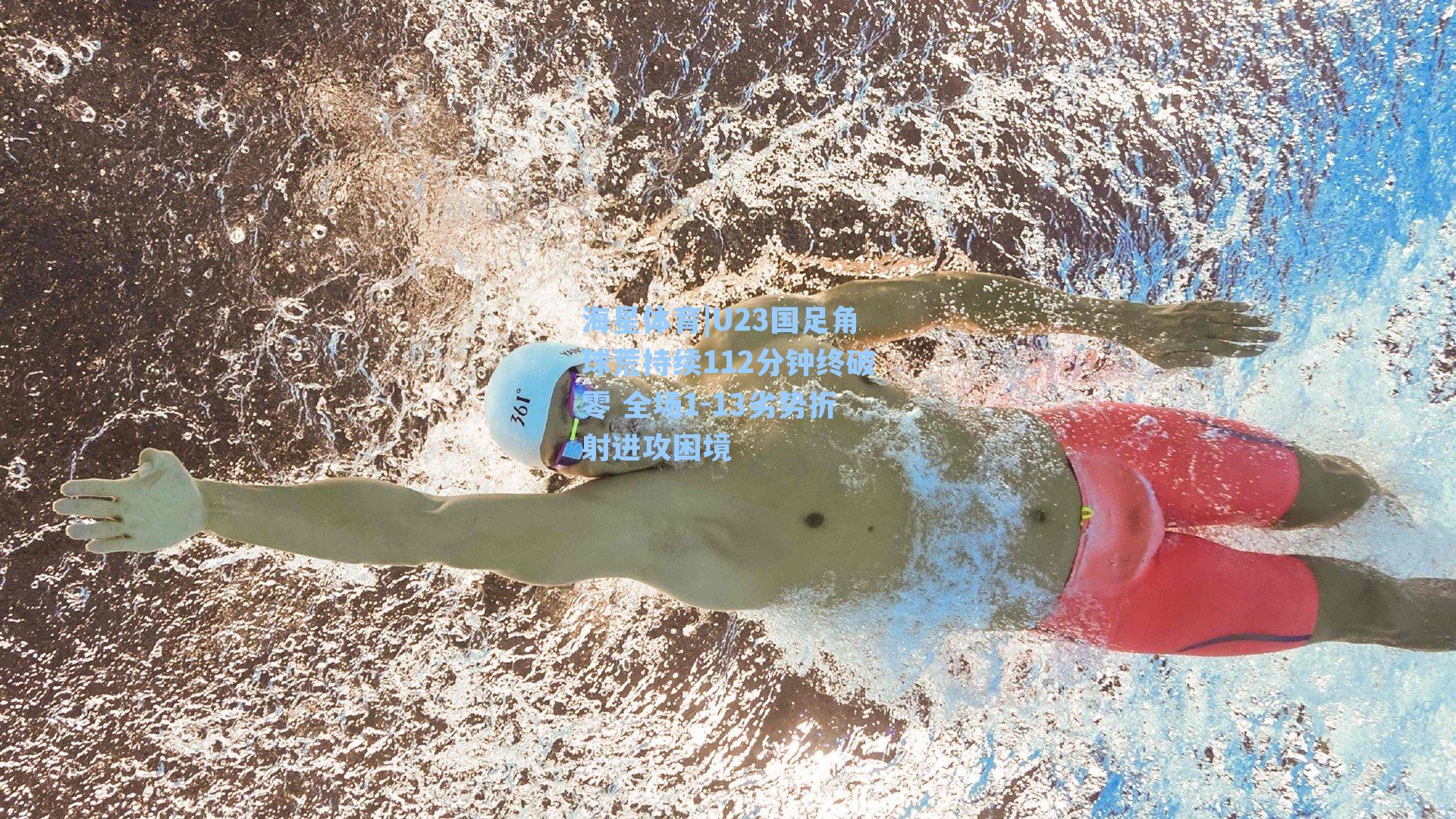 海星体育|U23国足角球荒持续112分钟终破零 全场1-13劣势折射进攻困境