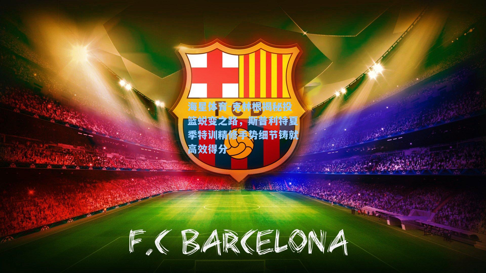 克林根揭秘投篮蜕变之路，斯普利特夏季特训精修手势细节铸就高效得分