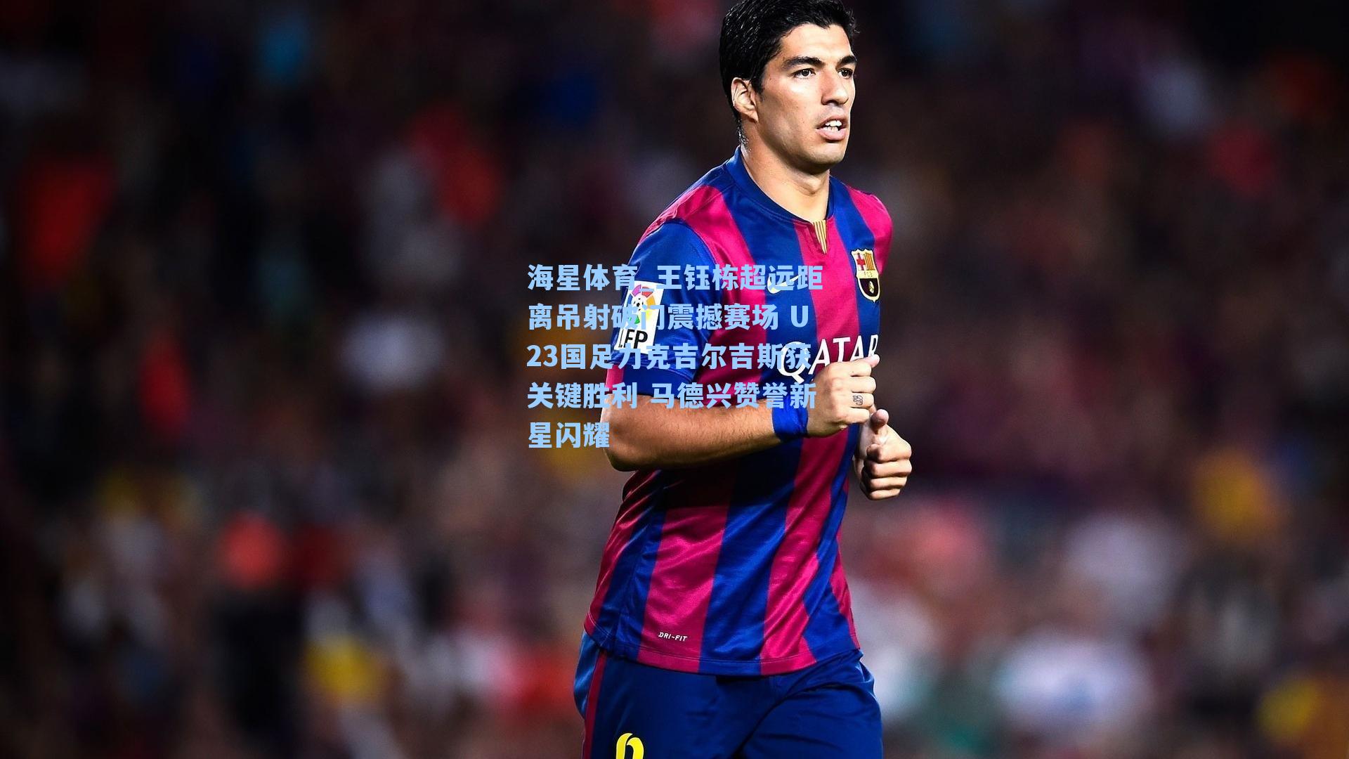 王钰栋超远距离吊射破门震撼赛场 U23国足力克吉尔吉斯获关键胜利 马德兴赞誉新星闪耀